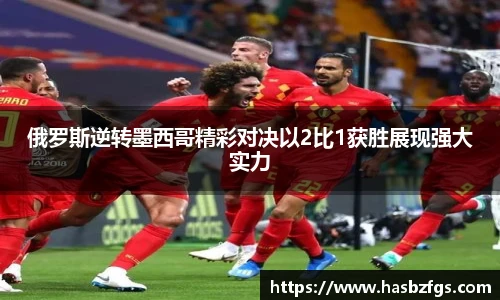 俄罗斯逆转墨西哥精彩对决以2比1获胜展现强大实力